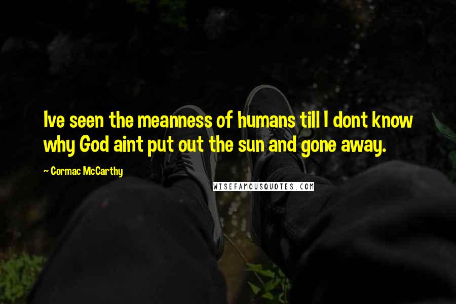 Cormac McCarthy Quotes: Ive seen the meanness of humans till I dont know why God aint put out the sun and gone away.