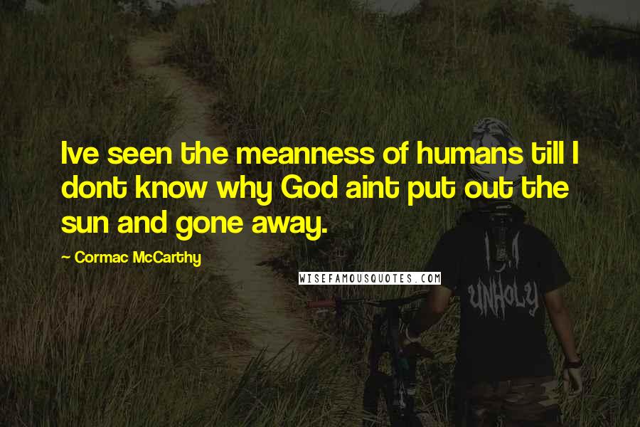 Cormac McCarthy Quotes: Ive seen the meanness of humans till I dont know why God aint put out the sun and gone away.