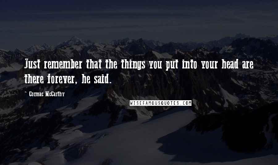 Cormac McCarthy Quotes: Just remember that the things you put into your head are there forever, he said.