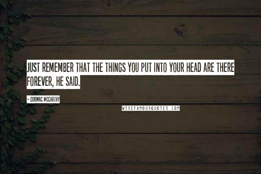 Cormac McCarthy Quotes: Just remember that the things you put into your head are there forever, he said.