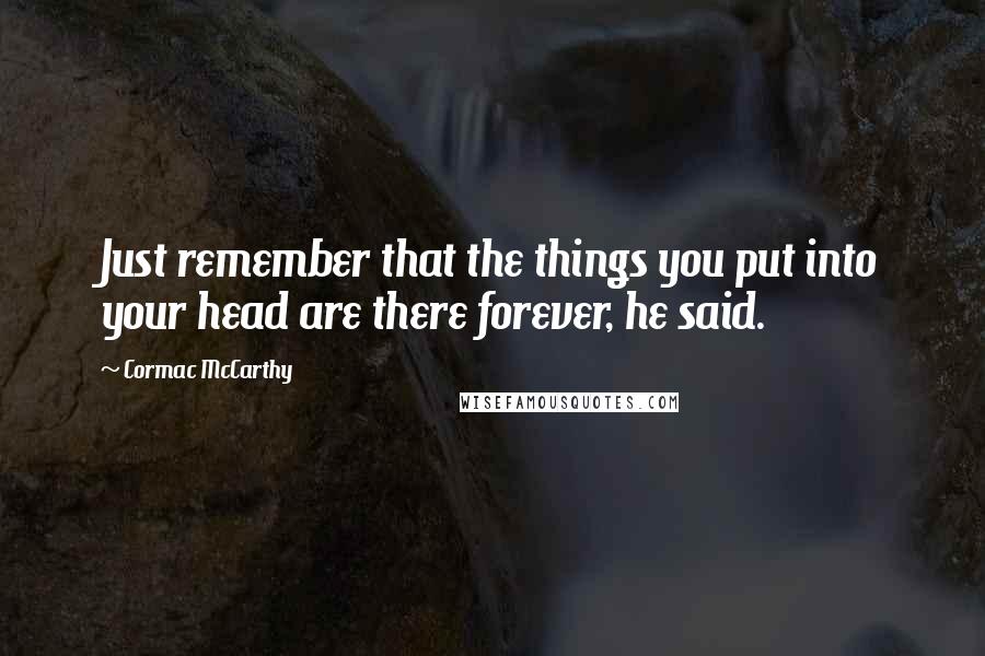 Cormac McCarthy Quotes: Just remember that the things you put into your head are there forever, he said.