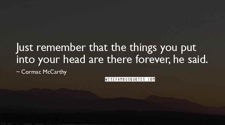 Cormac McCarthy Quotes: Just remember that the things you put into your head are there forever, he said.