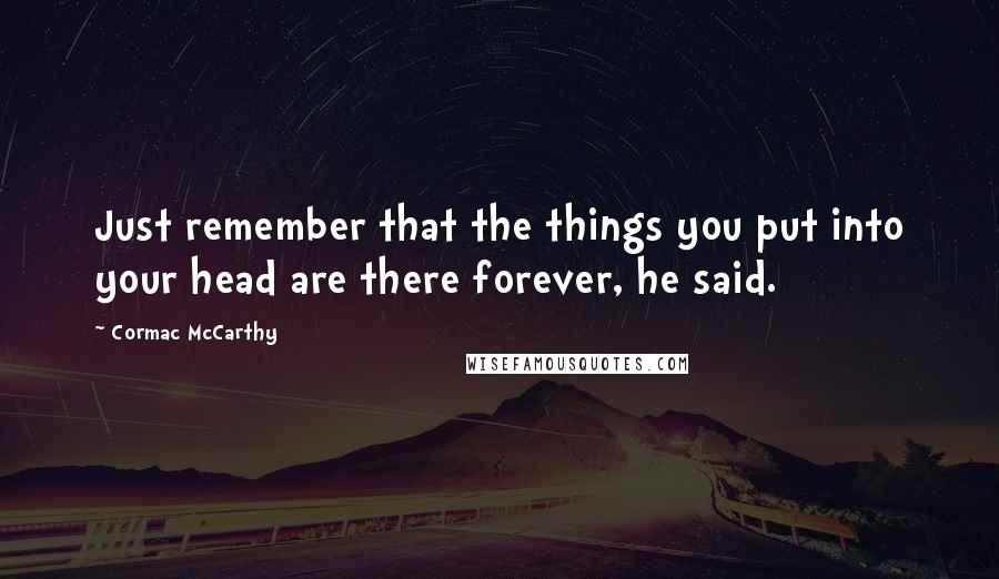 Cormac McCarthy Quotes: Just remember that the things you put into your head are there forever, he said.
