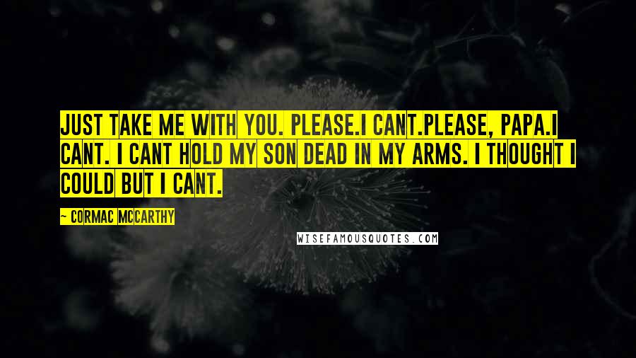 Cormac McCarthy Quotes: Just take me with you. Please.I cant.Please, Papa.I cant. I cant hold my son dead in my arms. I thought I could but I cant.