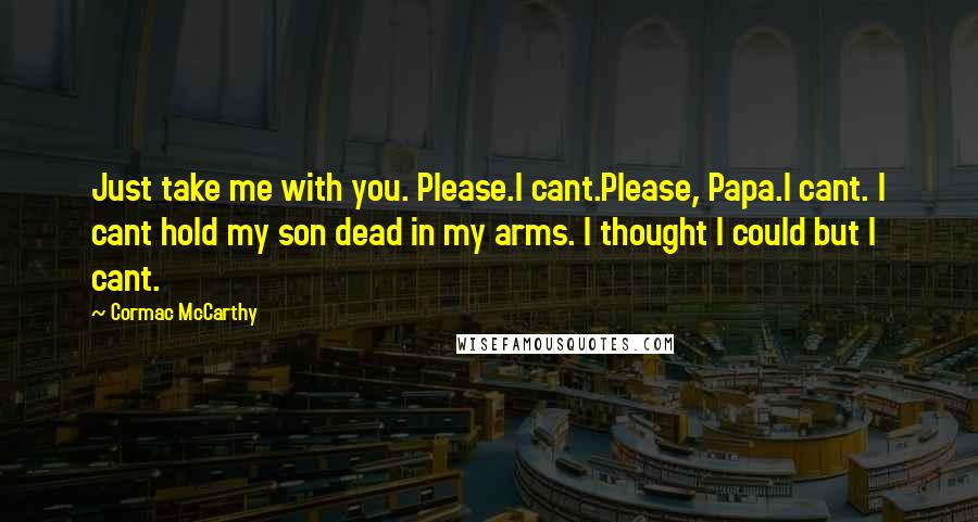 Cormac McCarthy Quotes: Just take me with you. Please.I cant.Please, Papa.I cant. I cant hold my son dead in my arms. I thought I could but I cant.