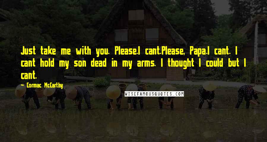 Cormac McCarthy Quotes: Just take me with you. Please.I cant.Please, Papa.I cant. I cant hold my son dead in my arms. I thought I could but I cant.