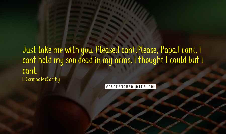 Cormac McCarthy Quotes: Just take me with you. Please.I cant.Please, Papa.I cant. I cant hold my son dead in my arms. I thought I could but I cant.