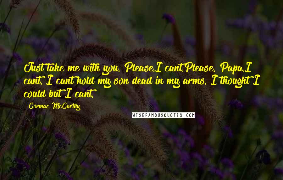 Cormac McCarthy Quotes: Just take me with you. Please.I cant.Please, Papa.I cant. I cant hold my son dead in my arms. I thought I could but I cant.