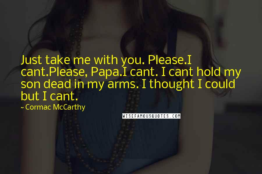 Cormac McCarthy Quotes: Just take me with you. Please.I cant.Please, Papa.I cant. I cant hold my son dead in my arms. I thought I could but I cant.