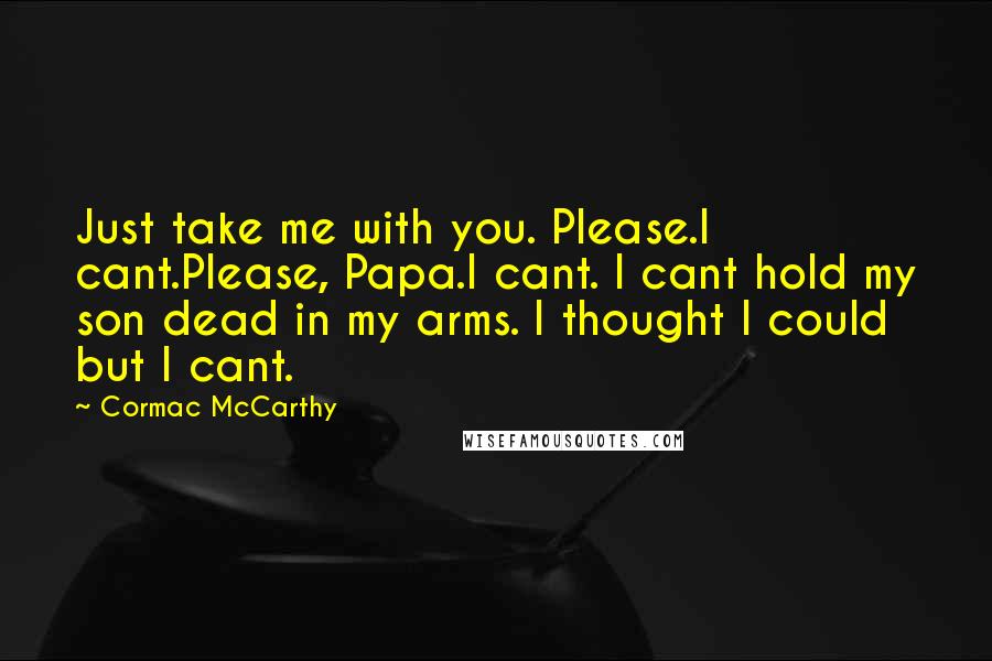 Cormac McCarthy Quotes: Just take me with you. Please.I cant.Please, Papa.I cant. I cant hold my son dead in my arms. I thought I could but I cant.