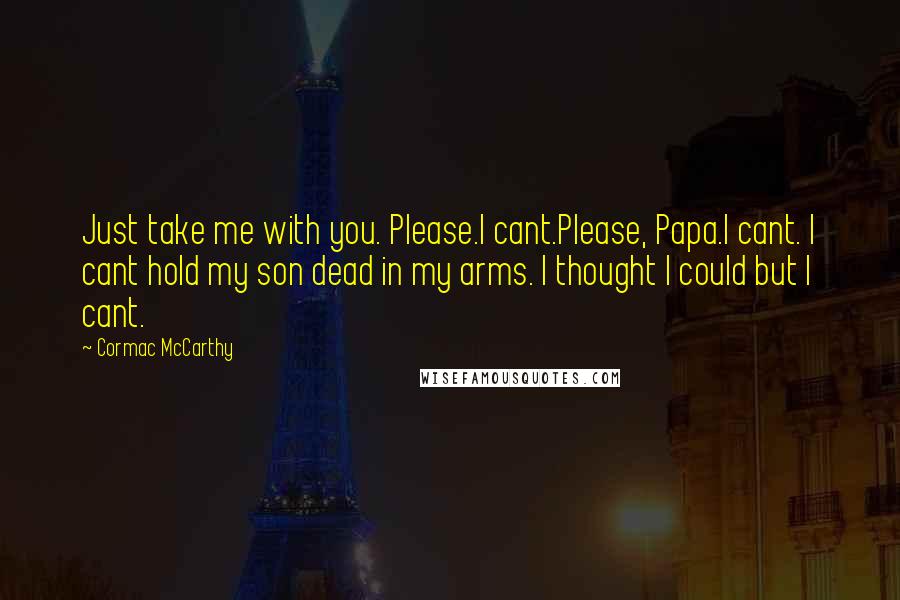 Cormac McCarthy Quotes: Just take me with you. Please.I cant.Please, Papa.I cant. I cant hold my son dead in my arms. I thought I could but I cant.