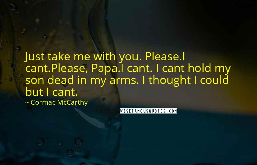 Cormac McCarthy Quotes: Just take me with you. Please.I cant.Please, Papa.I cant. I cant hold my son dead in my arms. I thought I could but I cant.