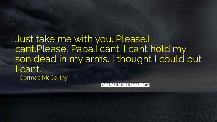 Cormac McCarthy Quotes: Just take me with you. Please.I cant.Please, Papa.I cant. I cant hold my son dead in my arms. I thought I could but I cant.