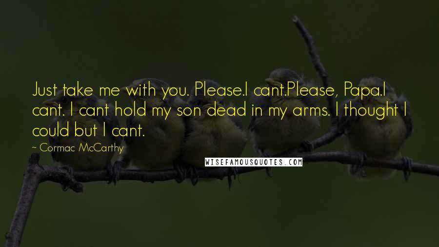 Cormac McCarthy Quotes: Just take me with you. Please.I cant.Please, Papa.I cant. I cant hold my son dead in my arms. I thought I could but I cant.