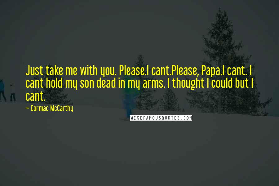 Cormac McCarthy Quotes: Just take me with you. Please.I cant.Please, Papa.I cant. I cant hold my son dead in my arms. I thought I could but I cant.