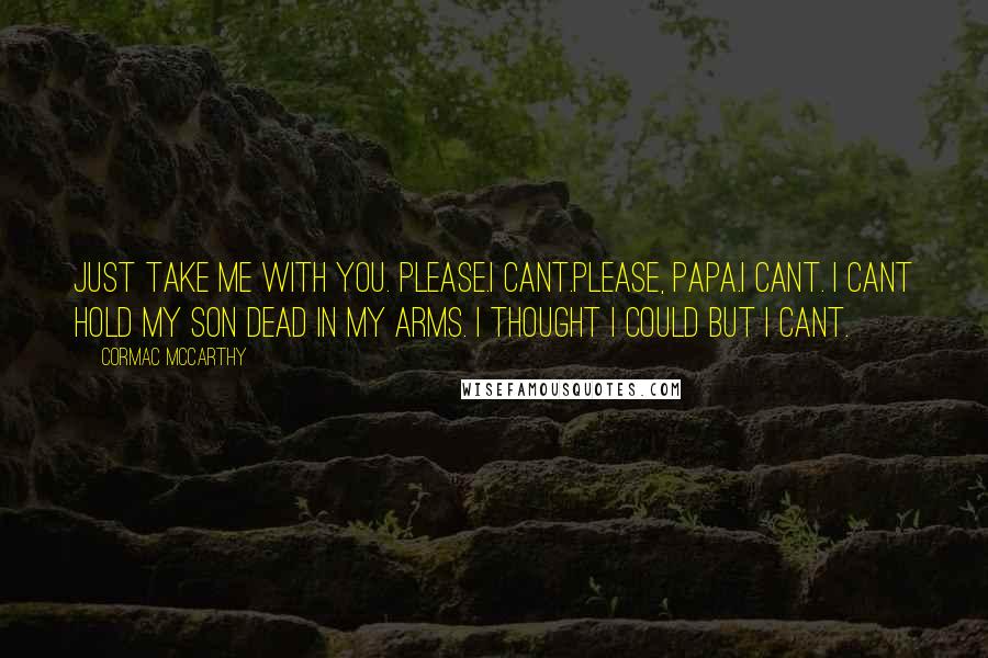 Cormac McCarthy Quotes: Just take me with you. Please.I cant.Please, Papa.I cant. I cant hold my son dead in my arms. I thought I could but I cant.