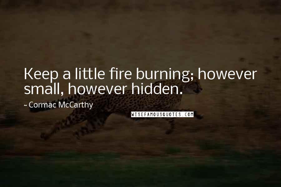 Cormac McCarthy Quotes: Keep a little fire burning; however small, however hidden.