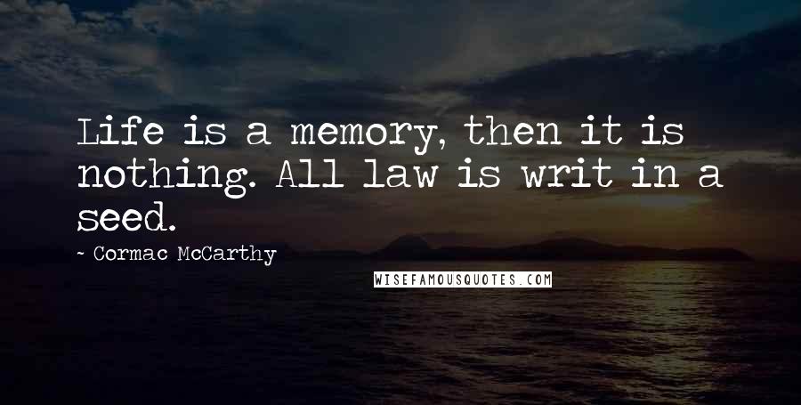 Cormac McCarthy Quotes: Life is a memory, then it is nothing. All law is writ in a seed.