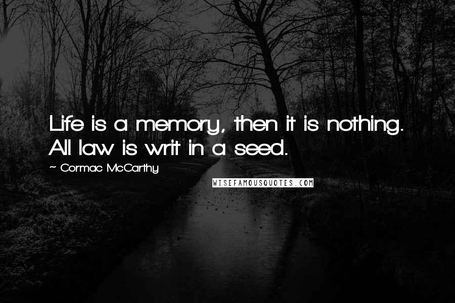 Cormac McCarthy Quotes: Life is a memory, then it is nothing. All law is writ in a seed.