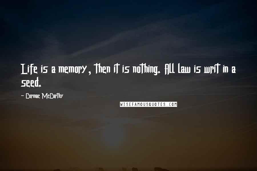 Cormac McCarthy Quotes: Life is a memory, then it is nothing. All law is writ in a seed.