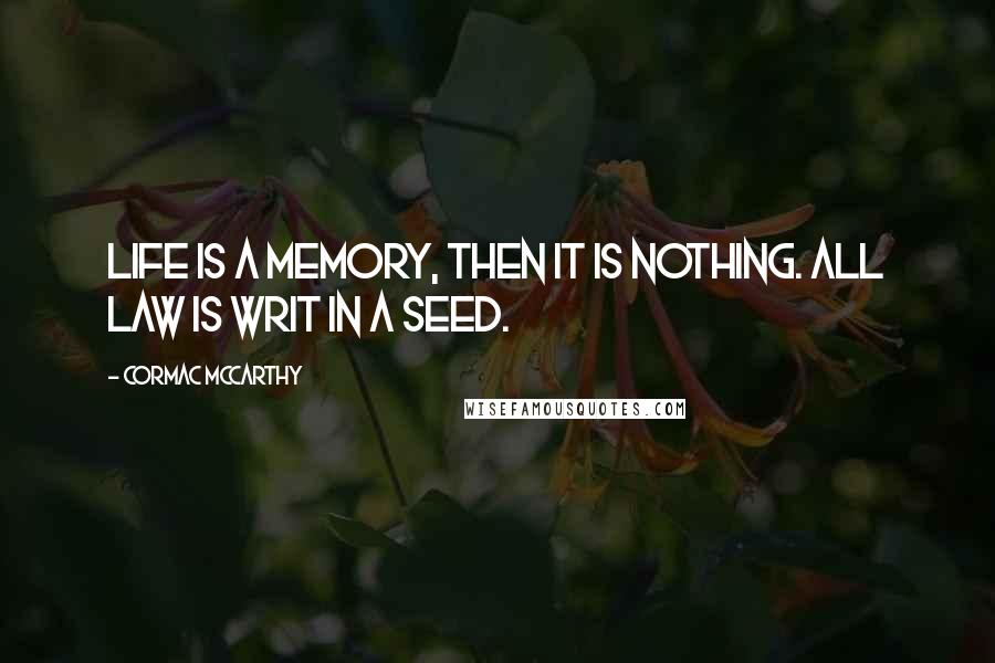 Cormac McCarthy Quotes: Life is a memory, then it is nothing. All law is writ in a seed.