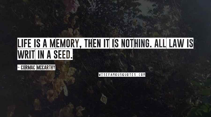 Cormac McCarthy Quotes: Life is a memory, then it is nothing. All law is writ in a seed.