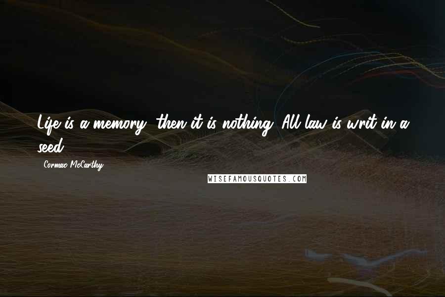 Cormac McCarthy Quotes: Life is a memory, then it is nothing. All law is writ in a seed.