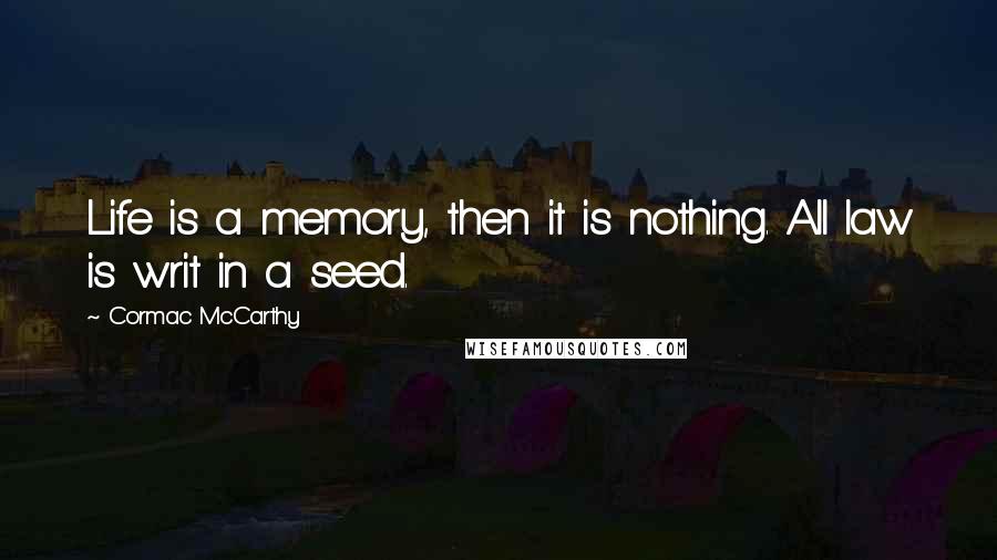 Cormac McCarthy Quotes: Life is a memory, then it is nothing. All law is writ in a seed.