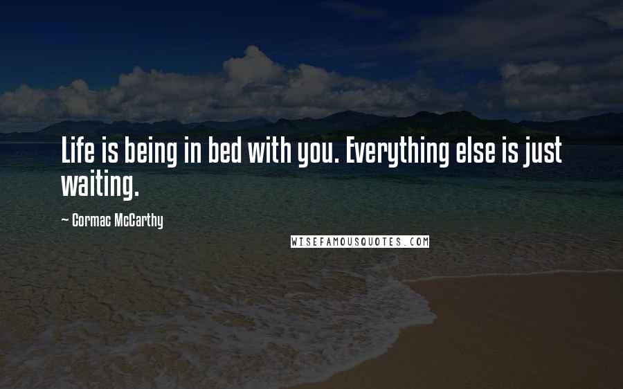 Cormac McCarthy Quotes: Life is being in bed with you. Everything else is just waiting.