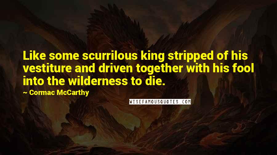 Cormac McCarthy Quotes: Like some scurrilous king stripped of his vestiture and driven together with his fool into the wilderness to die.