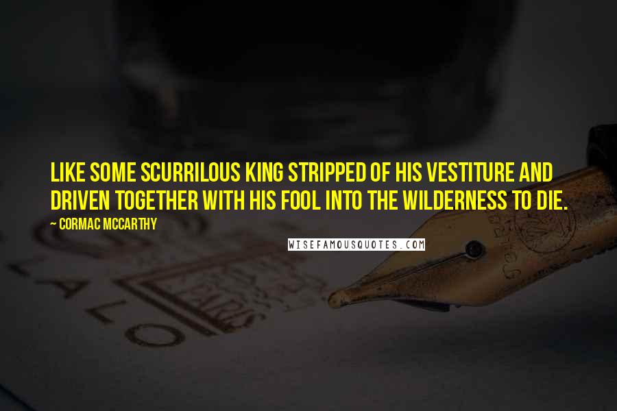 Cormac McCarthy Quotes: Like some scurrilous king stripped of his vestiture and driven together with his fool into the wilderness to die.