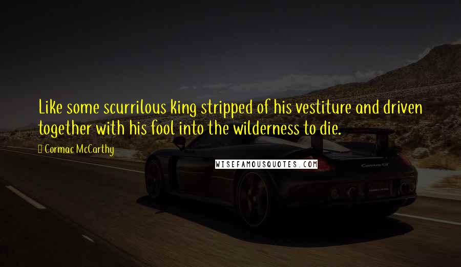 Cormac McCarthy Quotes: Like some scurrilous king stripped of his vestiture and driven together with his fool into the wilderness to die.