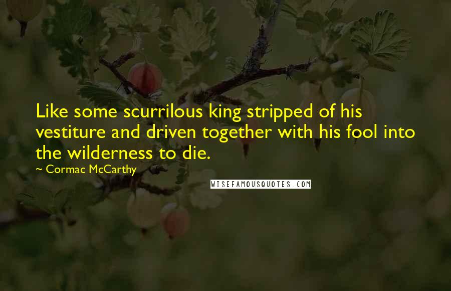 Cormac McCarthy Quotes: Like some scurrilous king stripped of his vestiture and driven together with his fool into the wilderness to die.