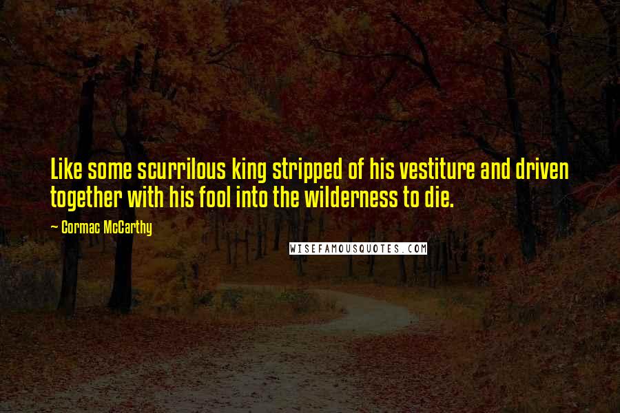 Cormac McCarthy Quotes: Like some scurrilous king stripped of his vestiture and driven together with his fool into the wilderness to die.