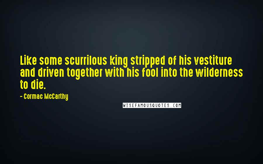 Cormac McCarthy Quotes: Like some scurrilous king stripped of his vestiture and driven together with his fool into the wilderness to die.