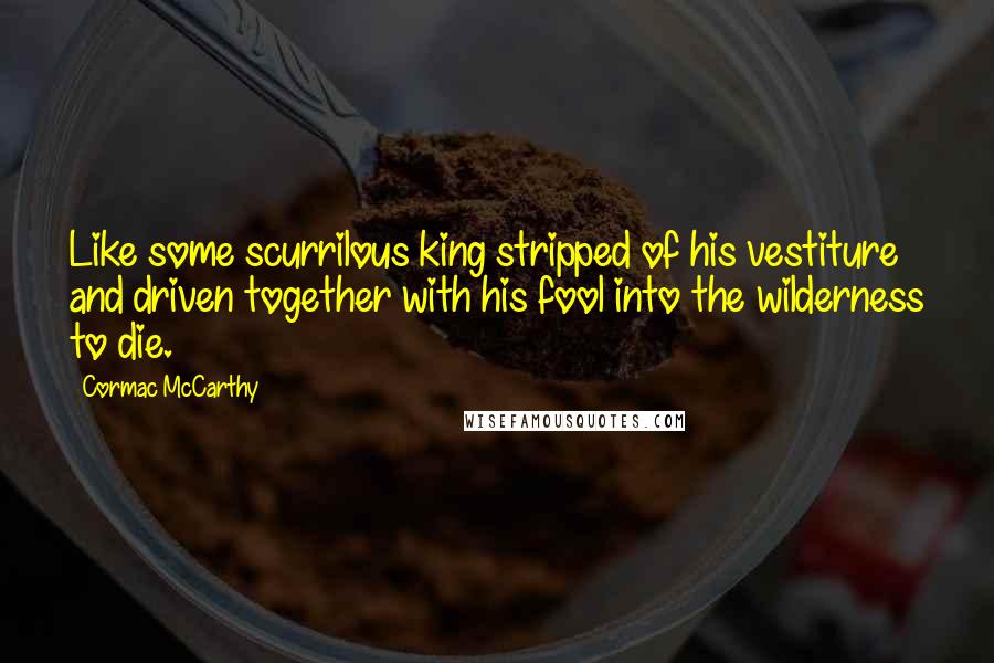 Cormac McCarthy Quotes: Like some scurrilous king stripped of his vestiture and driven together with his fool into the wilderness to die.