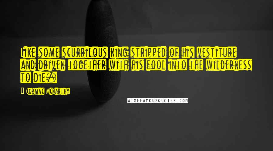 Cormac McCarthy Quotes: Like some scurrilous king stripped of his vestiture and driven together with his fool into the wilderness to die.