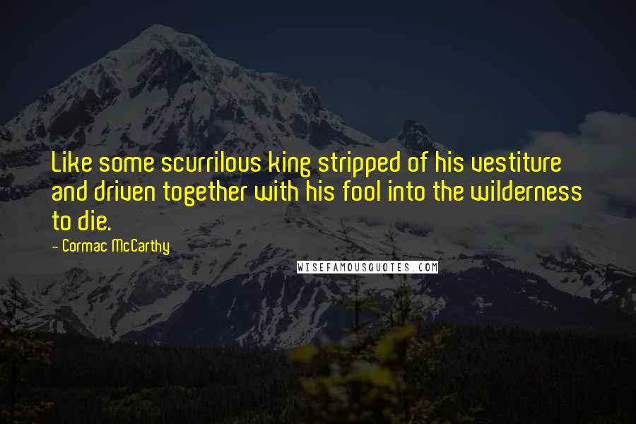 Cormac McCarthy Quotes: Like some scurrilous king stripped of his vestiture and driven together with his fool into the wilderness to die.