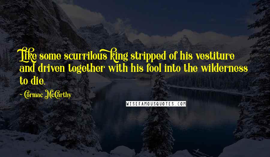 Cormac McCarthy Quotes: Like some scurrilous king stripped of his vestiture and driven together with his fool into the wilderness to die.