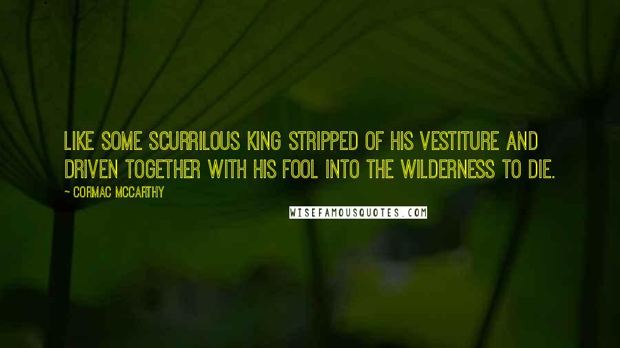 Cormac McCarthy Quotes: Like some scurrilous king stripped of his vestiture and driven together with his fool into the wilderness to die.