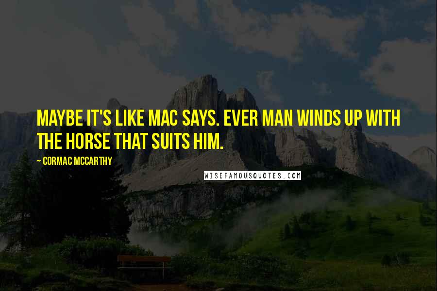 Cormac McCarthy Quotes: Maybe it's like Mac says. Ever man winds up with the horse that suits him.