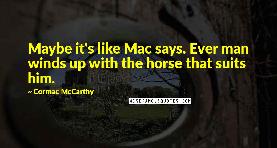 Cormac McCarthy Quotes: Maybe it's like Mac says. Ever man winds up with the horse that suits him.