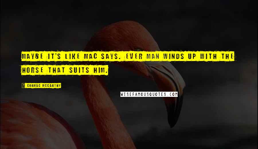 Cormac McCarthy Quotes: Maybe it's like Mac says. Ever man winds up with the horse that suits him.