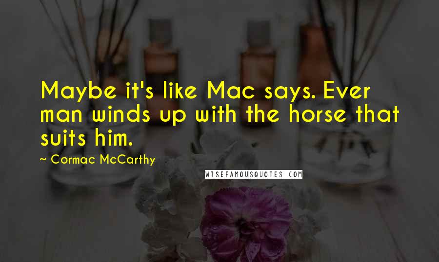 Cormac McCarthy Quotes: Maybe it's like Mac says. Ever man winds up with the horse that suits him.