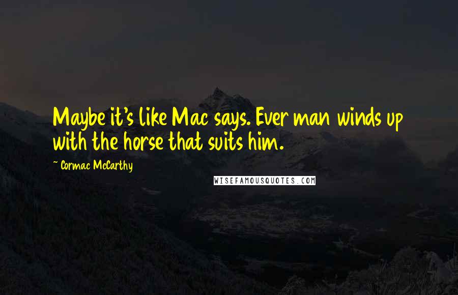 Cormac McCarthy Quotes: Maybe it's like Mac says. Ever man winds up with the horse that suits him.