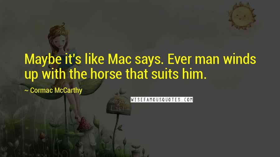Cormac McCarthy Quotes: Maybe it's like Mac says. Ever man winds up with the horse that suits him.