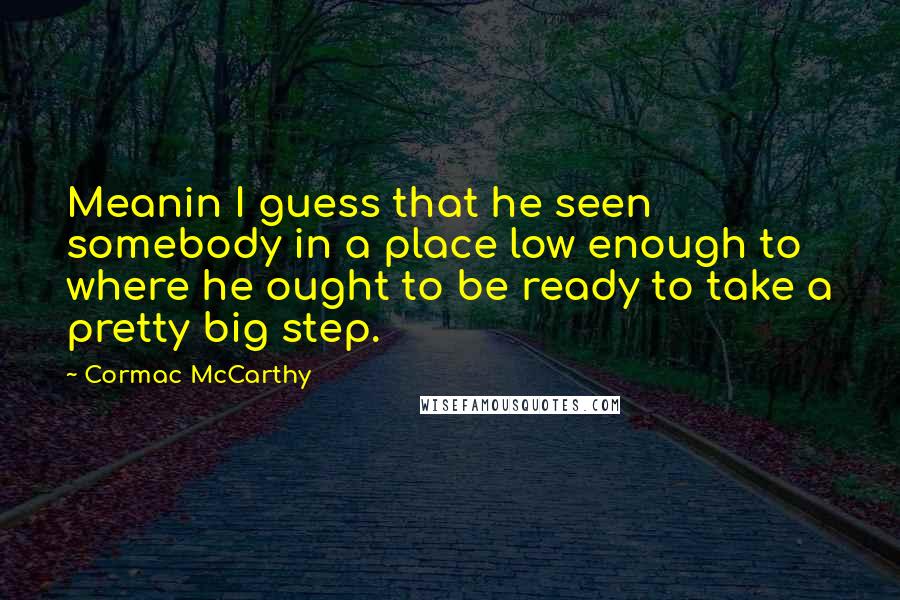 Cormac McCarthy Quotes: Meanin I guess that he seen somebody in a place low enough to where he ought to be ready to take a pretty big step.