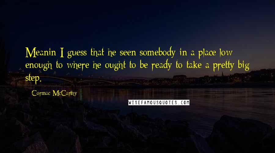 Cormac McCarthy Quotes: Meanin I guess that he seen somebody in a place low enough to where he ought to be ready to take a pretty big step.