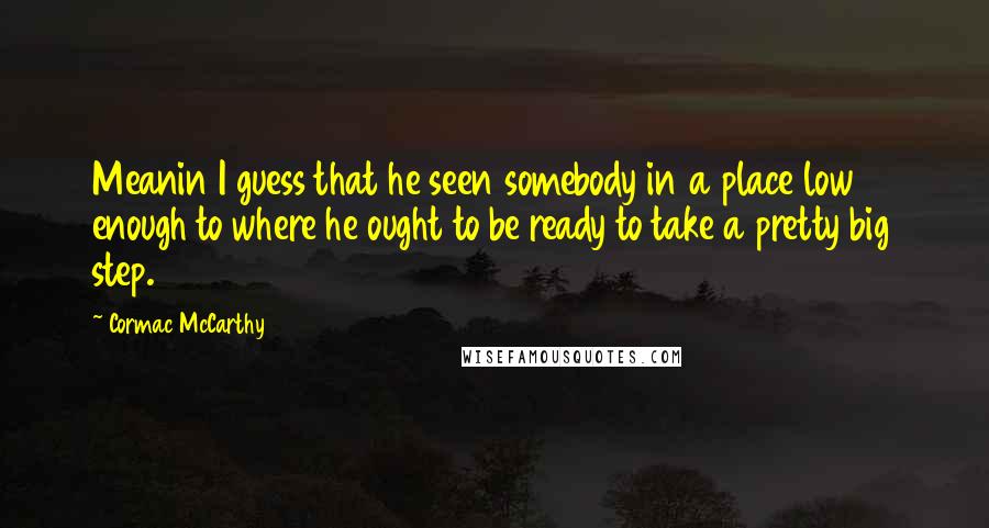 Cormac McCarthy Quotes: Meanin I guess that he seen somebody in a place low enough to where he ought to be ready to take a pretty big step.