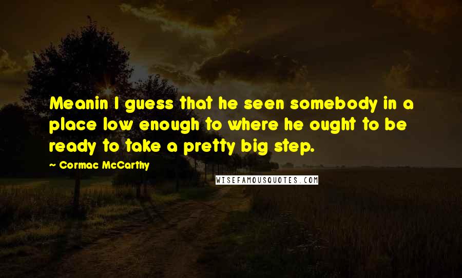 Cormac McCarthy Quotes: Meanin I guess that he seen somebody in a place low enough to where he ought to be ready to take a pretty big step.